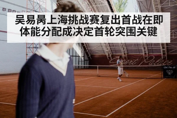 吴易昺上海挑战赛复出首战在即 体能分配成决定首轮突围关键（kaiyun app）