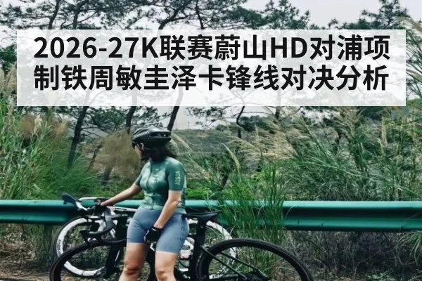 2026-27K联赛蔚山HD对浦项制铁周敏圭泽卡锋线对决分析