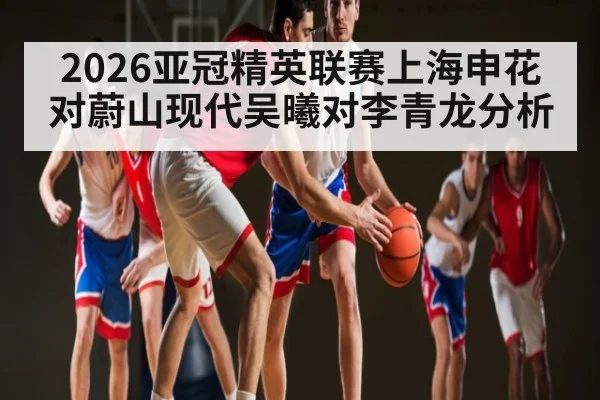 2026亚冠精英联赛上海申花对蔚山现代吴曦对李青龙分析