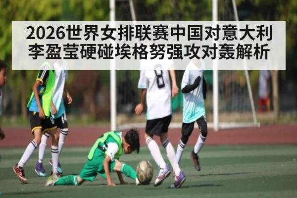 2026世界女排联赛中国对意大利李盈莹硬碰埃格努强攻对轰解析