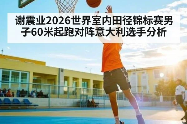 谢震业2026世界室内田径锦标赛男子60米起跑对阵意大利选手分析