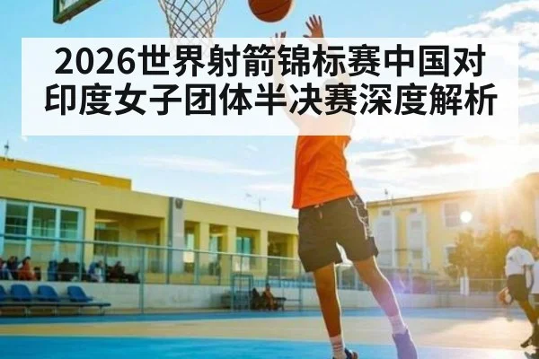 2026世界射箭锦标赛中国对印度女子团体半决赛深度解析