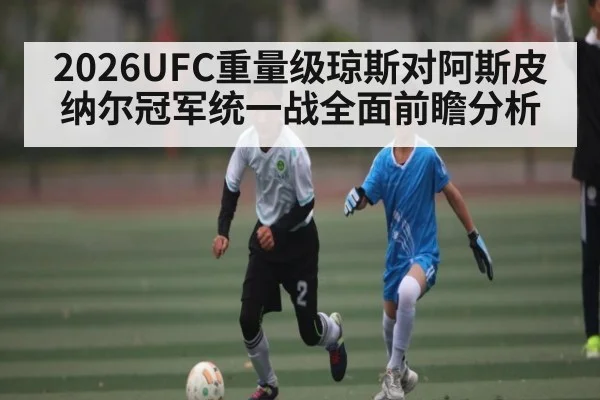 2026UFC重量级琼斯对阿斯皮纳尔冠军统一战全面前瞻分析