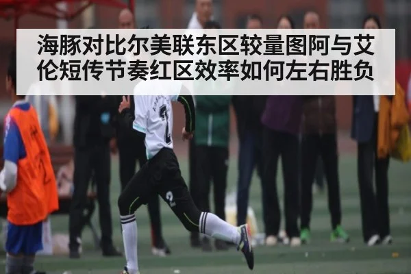 海豚对比尔美联东区较量图阿与艾伦短传节奏红区效率如何左右胜负